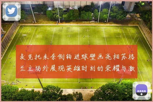 麦克托米奈倒钩进球壁画亮相苏格兰主场外展现英雄时刻的荣耀与激情