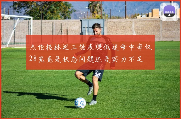 杰伦格林近三场表现低迷命中率仅28究竟是状态问题还是实力不足