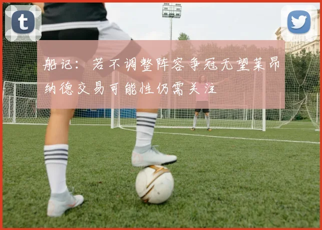 船记：若不调整阵容争冠无望莱昂纳德交易可能性仍需关注