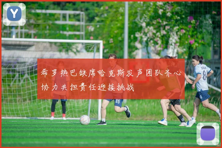 希罗热巴缺席哈克斯发声团队齐心协力共担责任迎接挑战