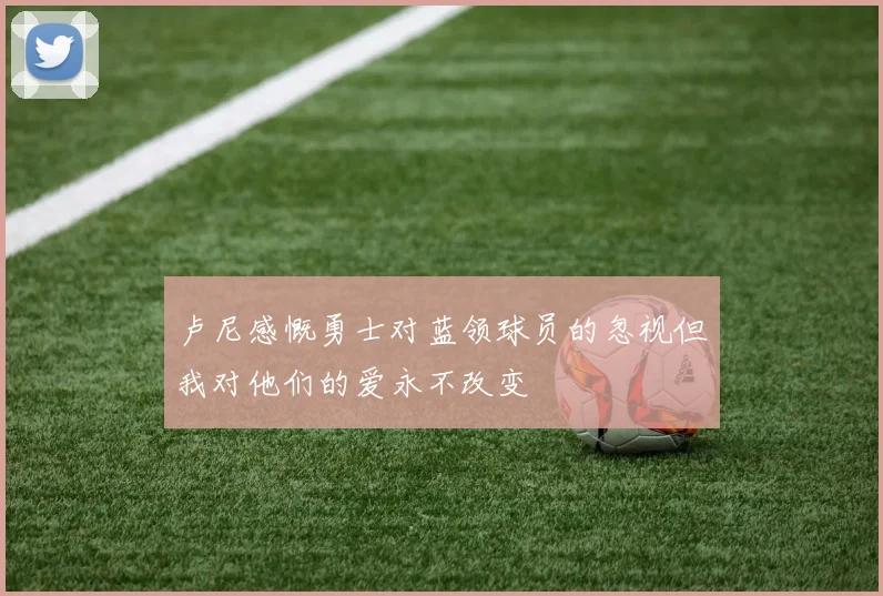 卢尼感慨勇士对蓝领球员的忽视但我对他们的爱永不改变