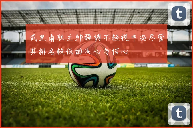 武里南联主帅强调不轻视申花尽管其排名较低的决心与信心