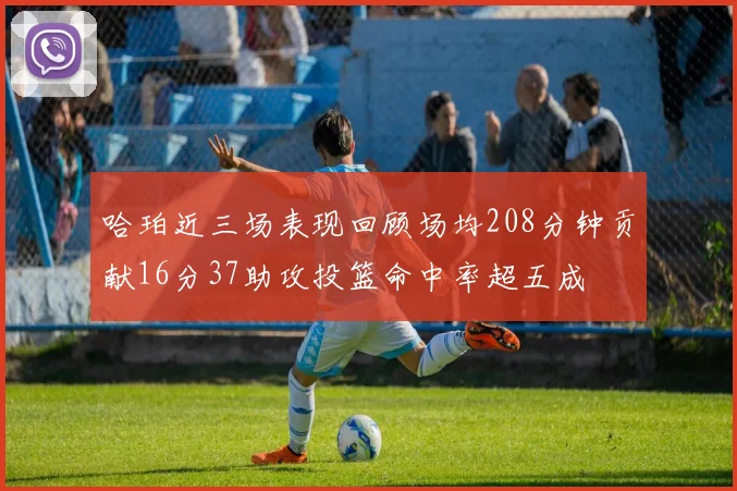 哈珀近三场表现回顾场均208分钟贡献16分37助攻投篮命中率超五成