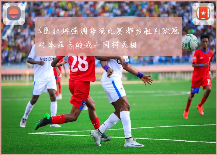 K图拉姆强调每场比赛都为胜利欧冠对本菲卡的战斗同样关键
