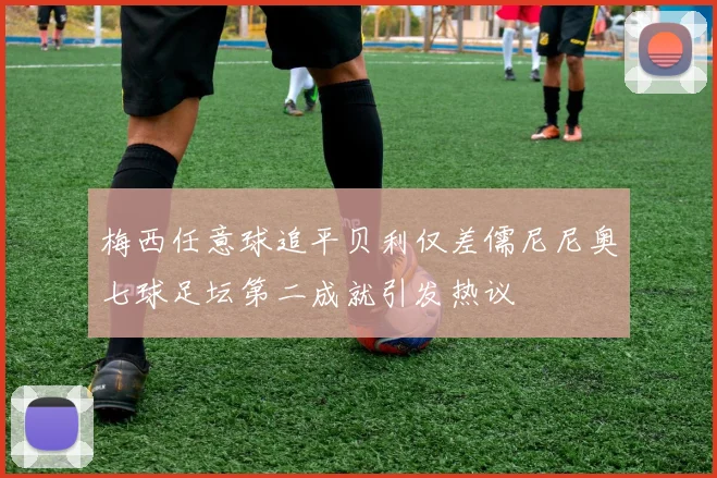 梅西任意球追平贝利仅差儒尼尼奥七球足坛第二成就引发热议