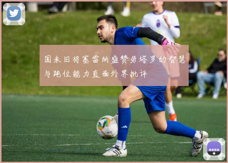 国米旧将塞雷纳盛赞劳塔罗的智慧与跑位能力直面外界批评