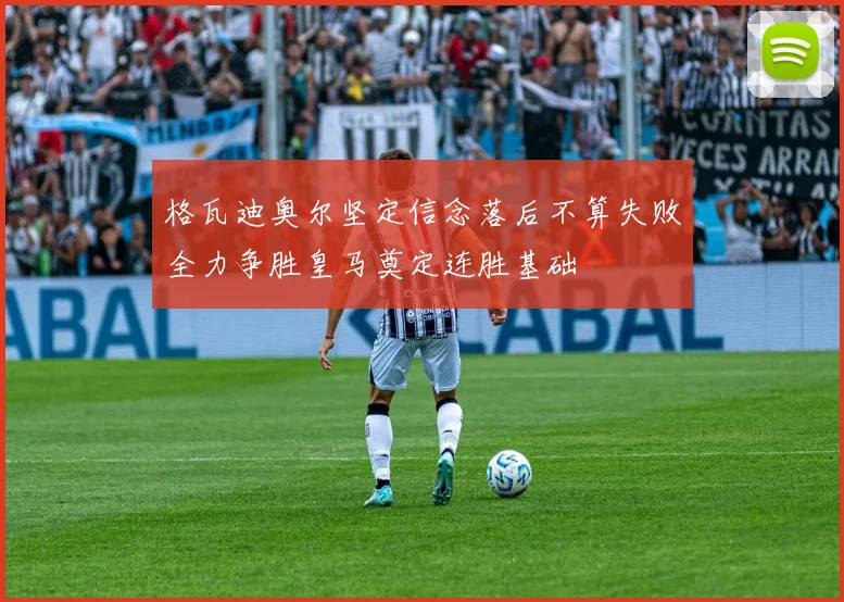 格瓦迪奥尔坚定信念落后不算失败全力争胜皇马奠定连胜基础