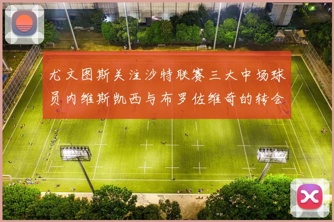 尤文图斯关注沙特联赛三大中场球员内维斯凯西与布罗佐维奇的转会动态