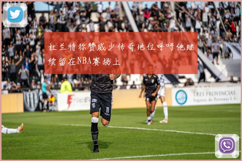 杜兰特称赞威少传奇地位呼吁他继续留在NBA赛场上