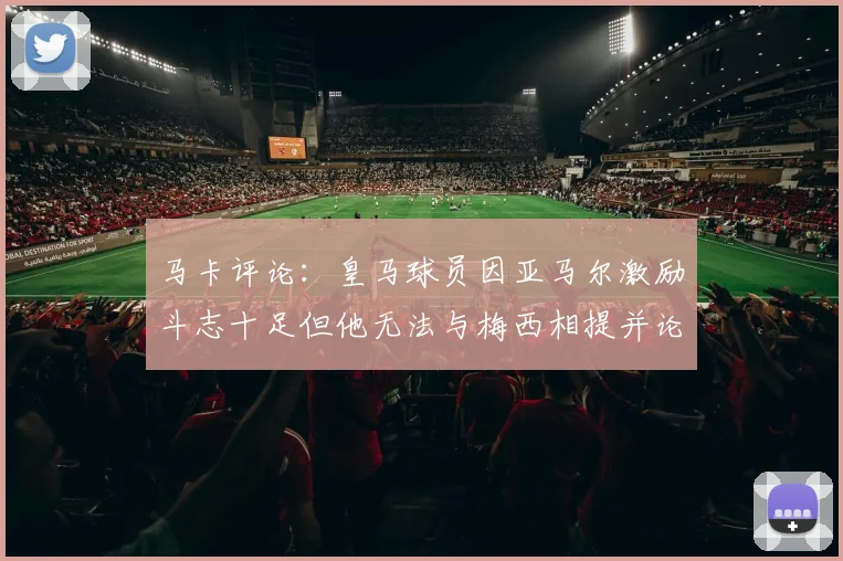 马卡评论：皇马球员因亚马尔激励斗志十足但他无法与梅西相提并论