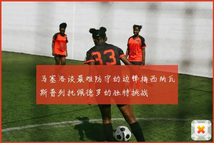 马塞洛谈最难防守的边锋梅西纳瓦斯普列托佩德罗的独特挑战