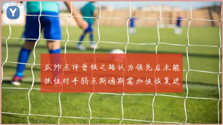 瓜帅点评晋级之路认为领先后未能抓住对手弱点斯通斯需加快恢复进程