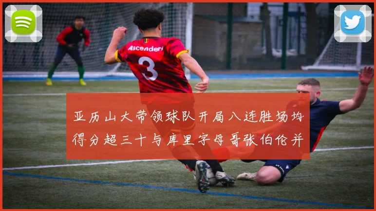 亚历山大带领球队开局八连胜场均得分超三十与库里字母哥张伯伦并肩争锋