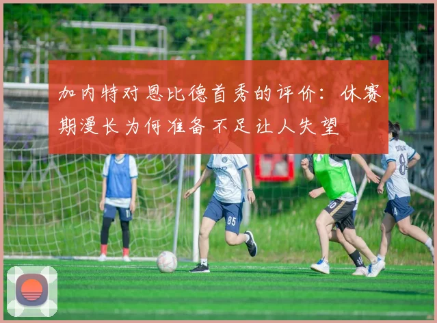 加内特对恩比德首秀的评价：休赛期漫长为何准备不足让人失望
