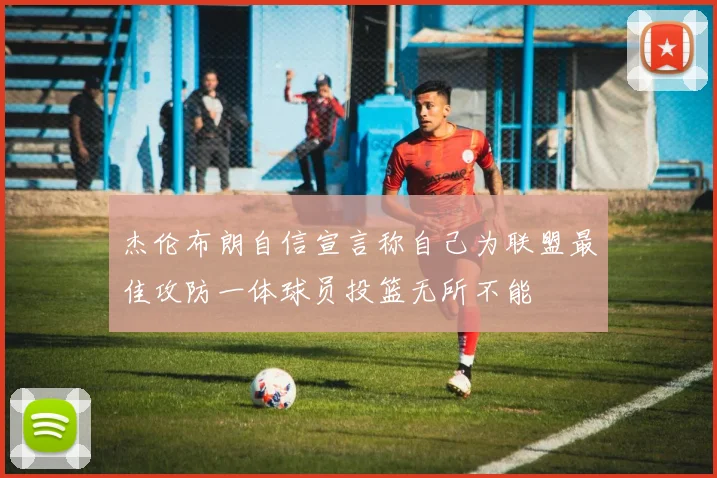 杰伦布朗自信宣言称自己为联盟最佳攻防一体球员投篮无所不能