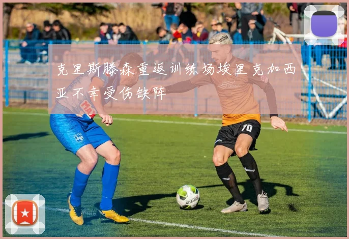 克里斯滕森重返训练场埃里克加西亚不幸受伤缺阵