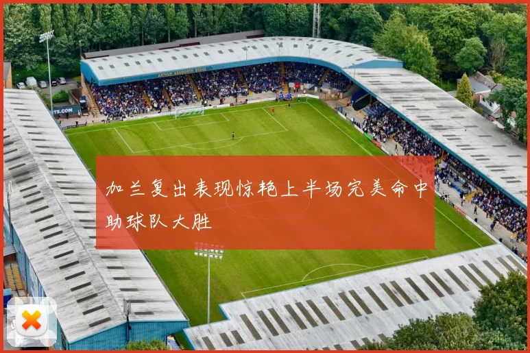 加兰复出表现惊艳上半场完美命中助球队大胜