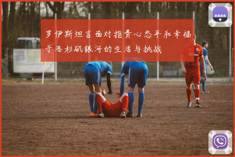 罗伊斯坦言面对指责心态平和幸福于洛杉矶银河的生活与挑战