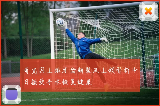 奇克因上排牙齿断裂及上颌骨折今日接受手术恢复健康