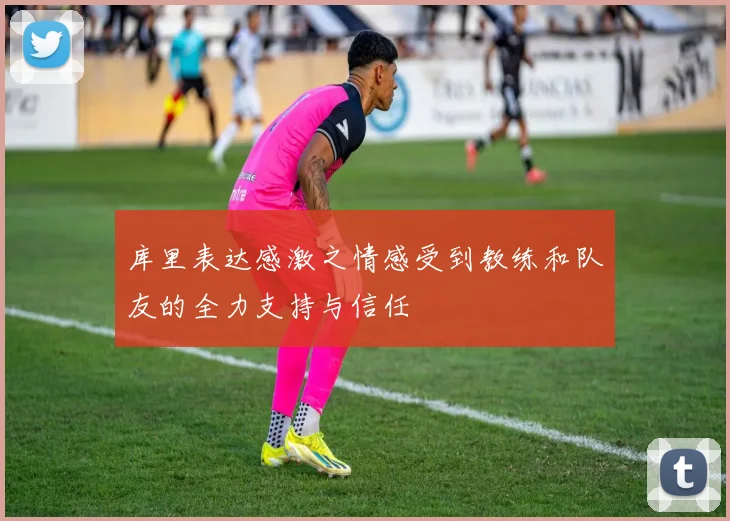 库里表达感激之情感受到教练和队友的全力支持与信任