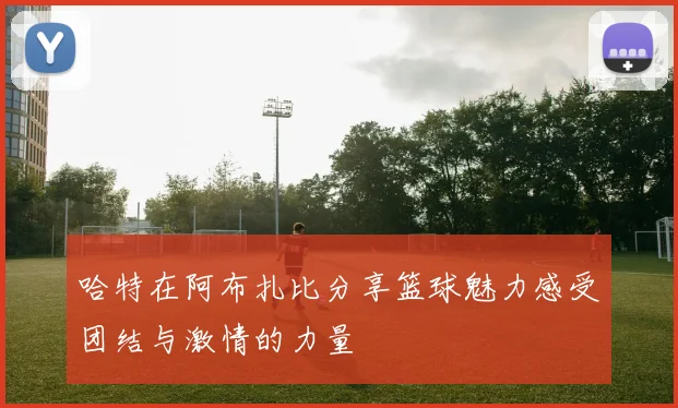 哈特在阿布扎比分享篮球魅力感受团结与激情的力量
