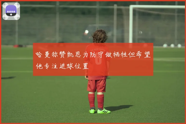 哈曼称赞凯恩为防守做牺牲但希望他专注进球位置