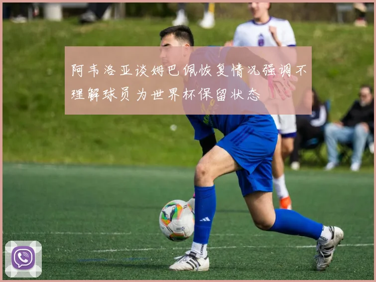 阿韦洛亚谈姆巴佩恢复情况强调不理解球员为世界杯保留状态