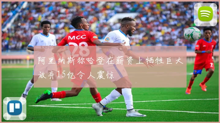 阿里纳斯称哈登在薪资上牺牲巨大放弃15亿令人震惊