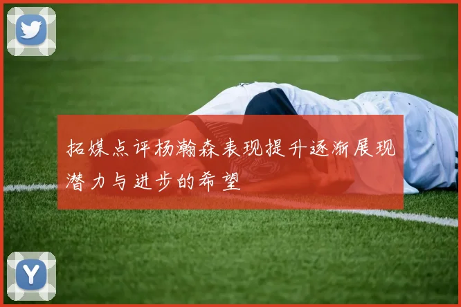 拓媒点评杨瀚森表现提升逐渐展现潜力与进步的希望