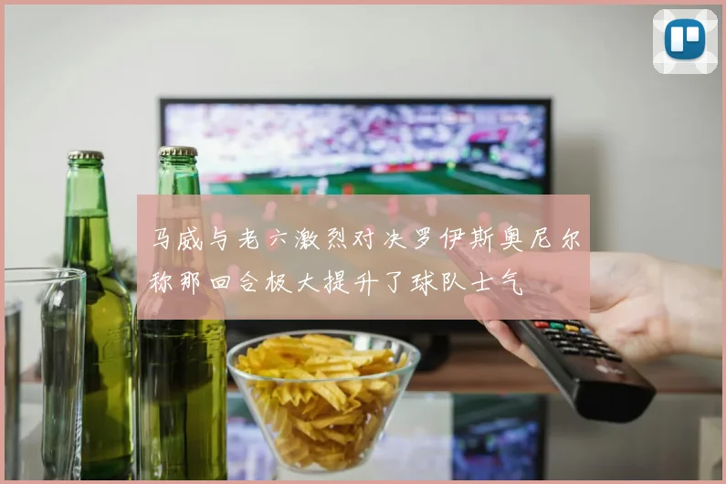 马威与老六激烈对决罗伊斯奥尼尔称那回合极大提升了球队士气