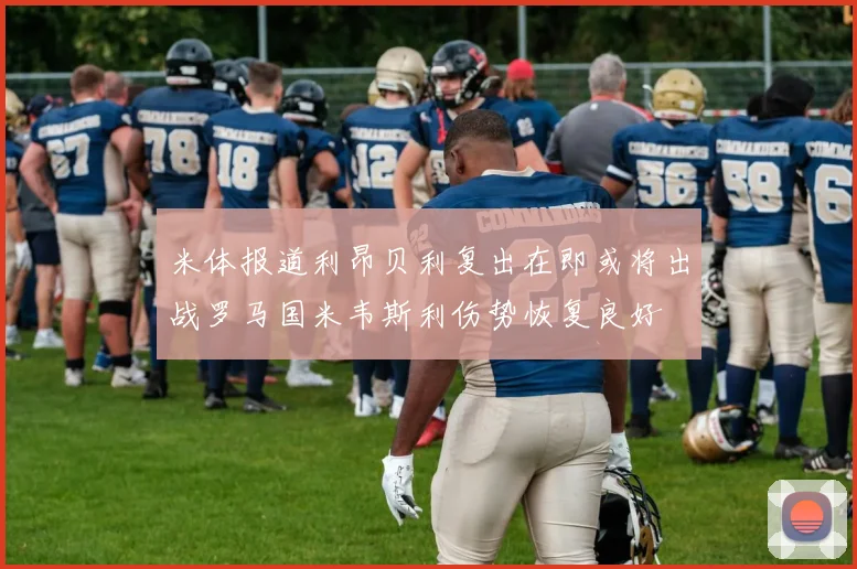米体报道利昂贝利复出在即或将出战罗马国米韦斯利伤势恢复良好