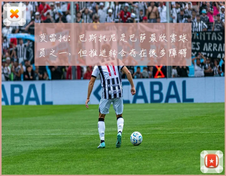 莫雷托：巴斯托尼是巴萨最欣赏球员之一，但推进转会存在很多障碍