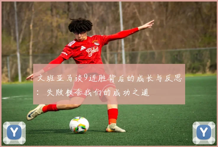 文班亚马谈9连胜背后的成长与反思：失败教会我们的成功之道