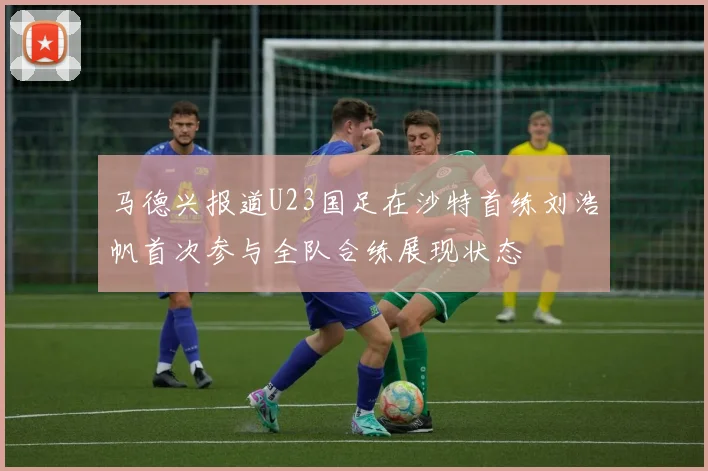 马德兴报道U23国足在沙特首练刘浩帆首次参与全队合练展现状态