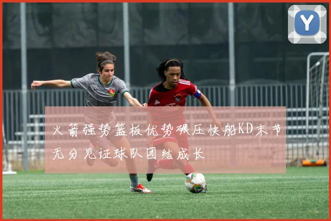 火箭强势篮板优势碾压快船KD末节无分见证球队团结成长