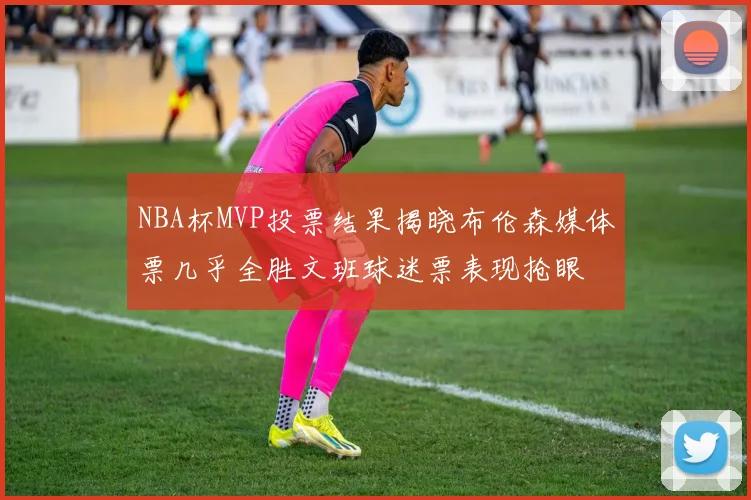NBA杯MVP投票结果揭晓布伦森媒体票几乎全胜文班球迷票表现抢眼