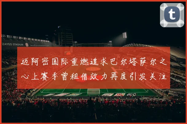 迈阿密国际重燃追求巴尔塔萨尔之心上赛季曾租借效力再度引发关注