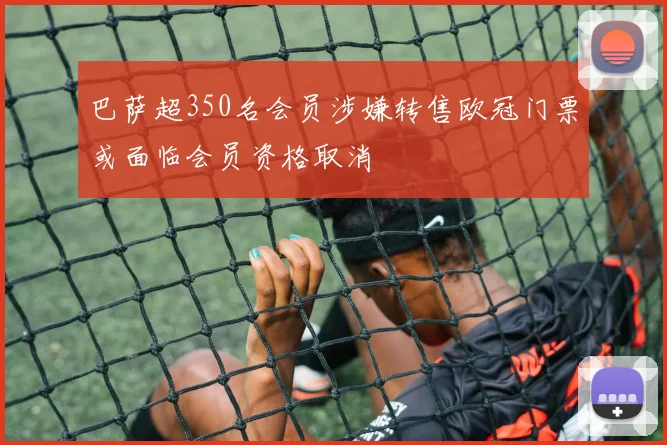 巴萨超350名会员涉嫌转售欧冠门票或面临会员资格取消