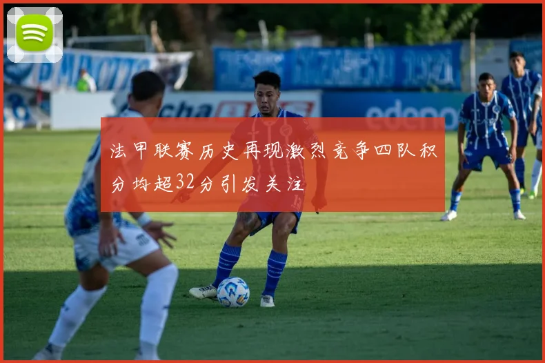 法甲联赛历史再现激烈竞争四队积分均超32分引发关注