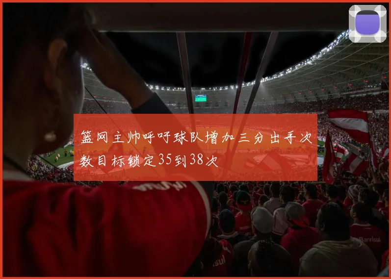 篮网主帅呼吁球队增加三分出手次数目标锁定35到38次