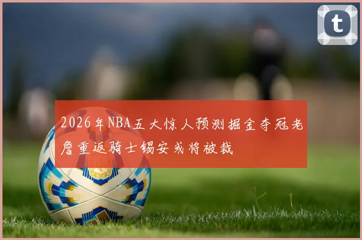 2026年NBA五大惊人预测掘金夺冠老詹重返骑士锡安或将被裁